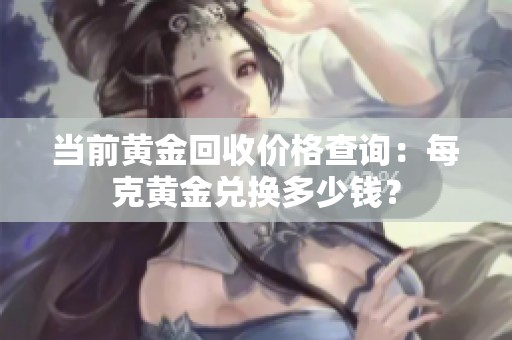 当前黄金回收价格查询：每克黄金兑换多少钱？
