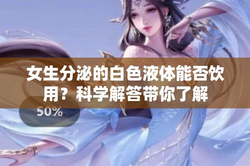 女生分泌的白色液体能否饮用？科学解答带你了解