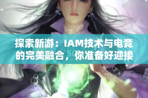 探索新游：IAM技术与电竞的完美融合，你准备好迎接挑战吗