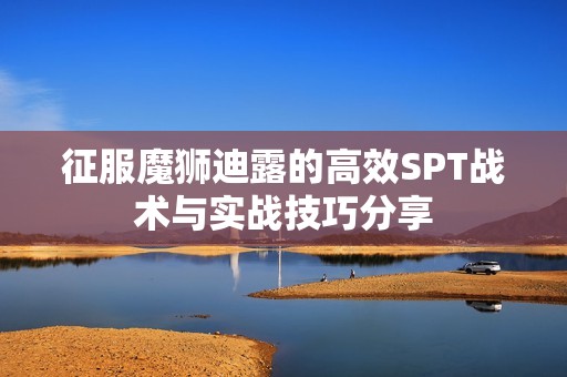 征服魔狮迪露的高效SPT战术与实战技巧分享