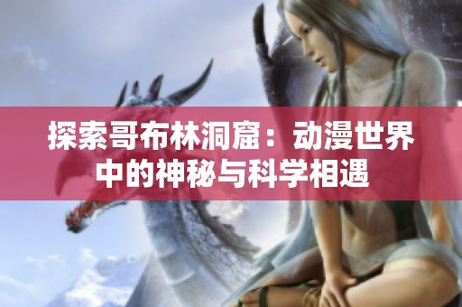 探索哥布林洞窟：动漫世界中的神秘与科学相遇