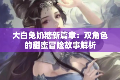 大白兔奶糖新篇章：双角色的甜蜜冒险故事解析
