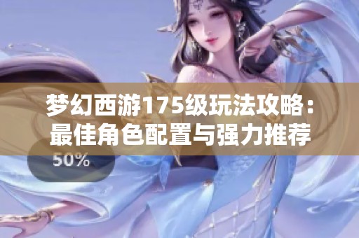 梦幻西游175级玩法攻略：最佳角色配置与强力推荐