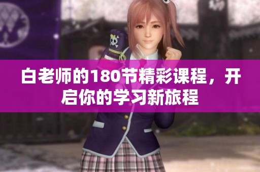 白老师的180节精彩课程，开启你的学习新旅程