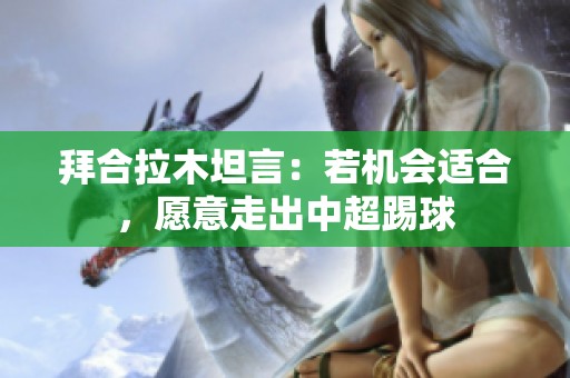 拜合拉木坦言：若机会适合，愿意走出中超踢球