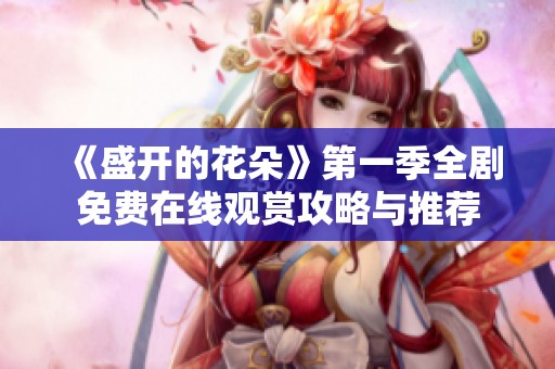 《盛开的花朵》第一季全剧免费在线观赏攻略与推荐