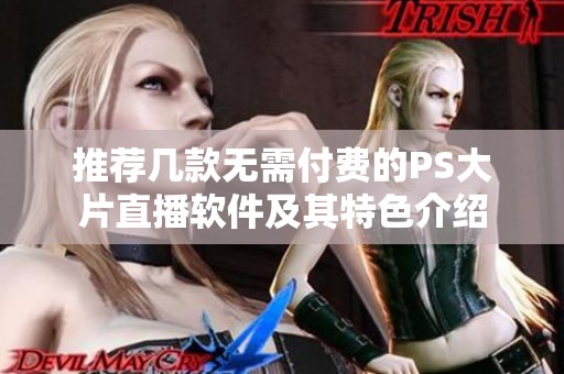 推荐几款无需付费的PS大片直播软件及其特色介绍