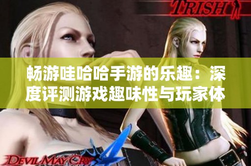 畅游哇哈哈手游的乐趣：深度评测游戏趣味性与玩家体验