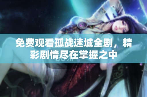免费观看孤战迷城全剧，精彩剧情尽在掌握之中