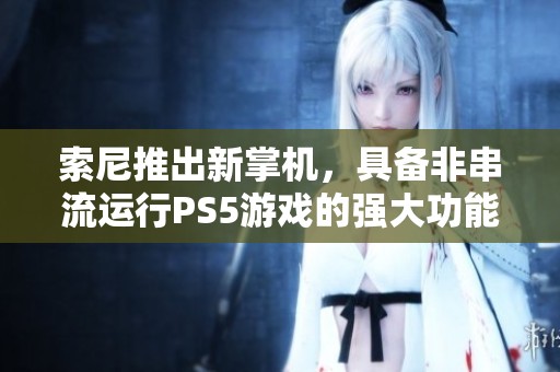索尼推出新掌机，具备非串流运行PS5游戏的强大功能