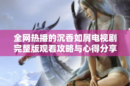 全网热播的沉香如屑电视剧完整版观看攻略与心得分享