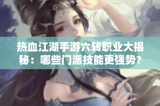 热血江湖手游六转职业大揭秘：哪些门派技能更强势？