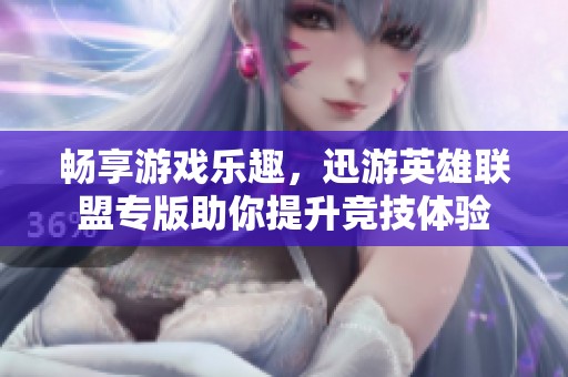 畅享游戏乐趣，迅游英雄联盟专版助你提升竞技体验