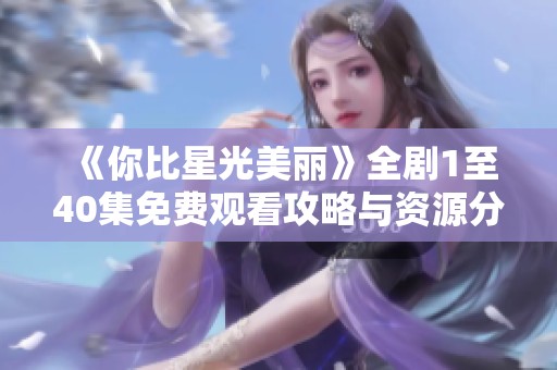 《你比星光美丽》全剧1至40集免费观看攻略与资源分享