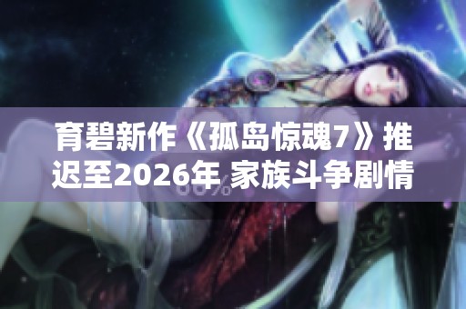 育碧新作《孤岛惊魂7》推迟至2026年 家族斗争剧情引关注