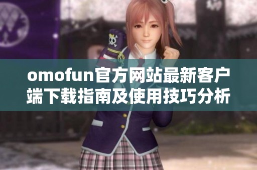 omofun官方网站最新客户端下载指南及使用技巧分析