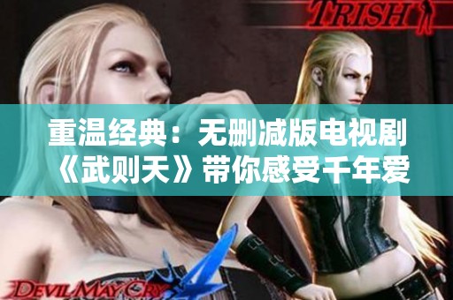 重温经典：无删减版电视剧《武则天》带你感受千年爱情故事