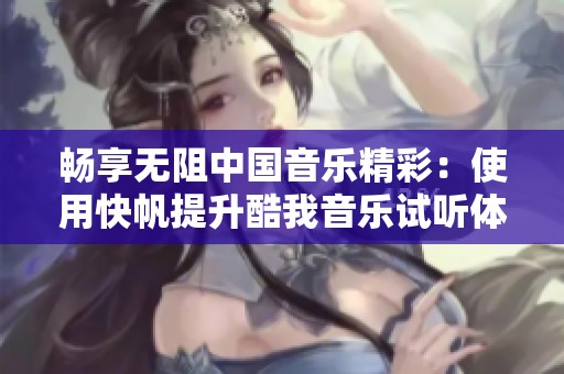 畅享无阻中国音乐精彩：使用快帆提升酷我音乐试听体验