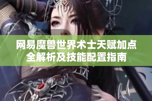 网易魔兽世界术士天赋加点全解析及技能配置指南