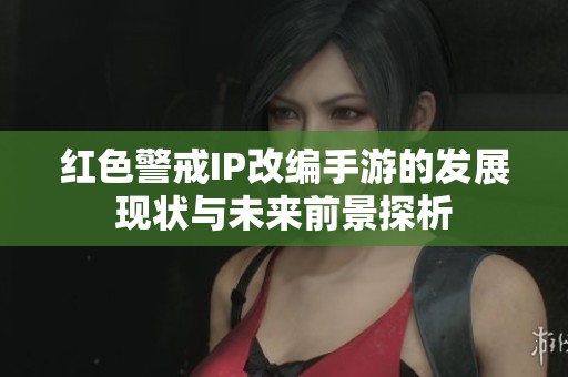 红色警戒IP改编手游的发展现状与未来前景探析