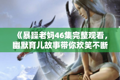 《暴躁老妈46集完整观看，幽默育儿故事带你欢笑不断》