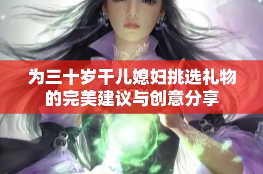 为三十岁干儿媳妇挑选礼物的完美建议与创意分享