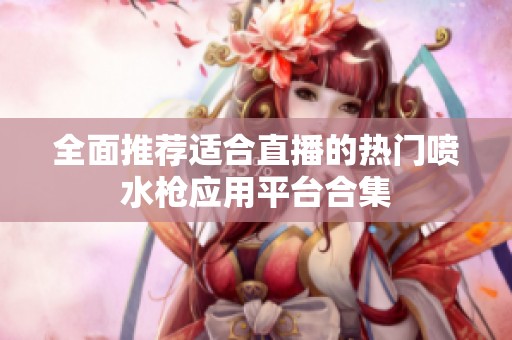 全面推荐适合直播的热门喷水枪应用平台合集