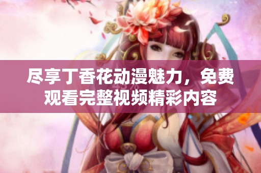 尽享丁香花动漫魅力，免费观看完整视频精彩内容