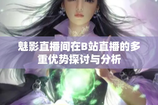 魅影直播间在B站直播的多重优势探讨与分析