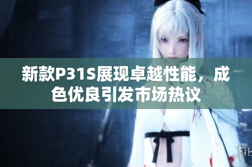 新款P31S展现卓越性能，成色优良引发市场热议
