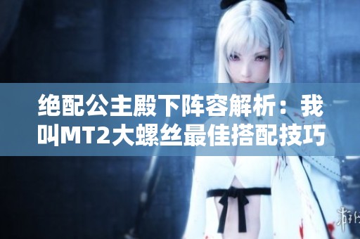 绝配公主殿下阵容解析：我叫MT2大螺丝最佳搭配技巧分享