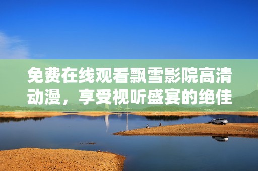 免费在线观看飘雪影院高清动漫，享受视听盛宴的绝佳选择