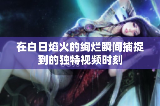 在白日焰火的绚烂瞬间捕捉到的独特视频时刻