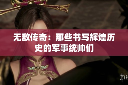 无敌传奇：那些书写辉煌历史的军事统帅们