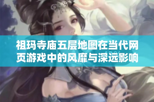 祖玛寺庙五层地图在当代网页游戏中的风靡与深远影响分析