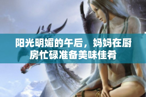 阳光明媚的午后，妈妈在厨房忙碌准备美味佳肴