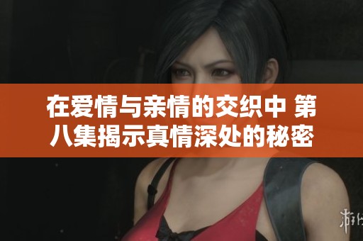 在爱情与亲情的交织中 第八集揭示真情深处的秘密