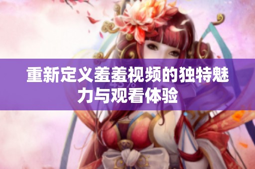 重新定义羞羞视频的独特魅力与观看体验