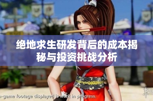 绝地求生研发背后的成本揭秘与投资挑战分析