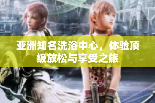 亚洲知名洗浴中心，体验顶级放松与享受之旅