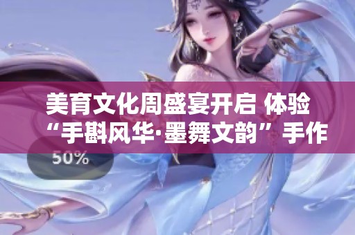美育文化周盛宴开启 体验“手斟风华·墨舞文韵”手作艺术节