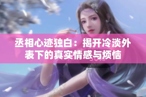 丞相心迹独白：揭开冷淡外表下的真实情感与烦恼