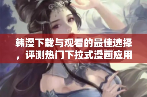 韩漫下载与观看的最佳选择，评测热门下拉式漫画应用