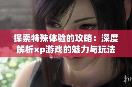 探索特殊体验的攻略：深度解析xp游戏的魅力与玩法