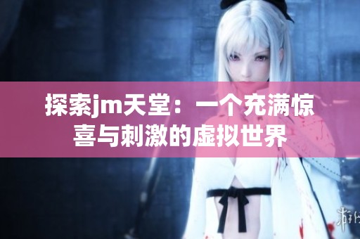 探索jm天堂：一个充满惊喜与刺激的虚拟世界