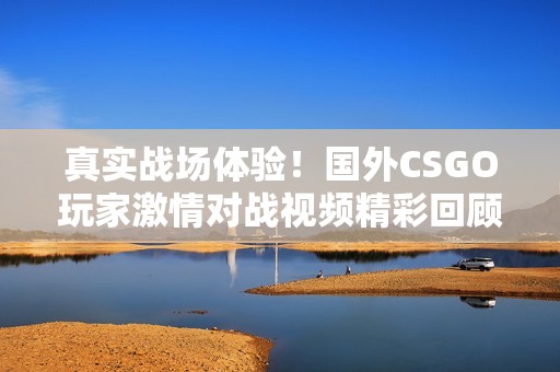 真实战场体验！国外CSGO玩家激情对战视频精彩回顾