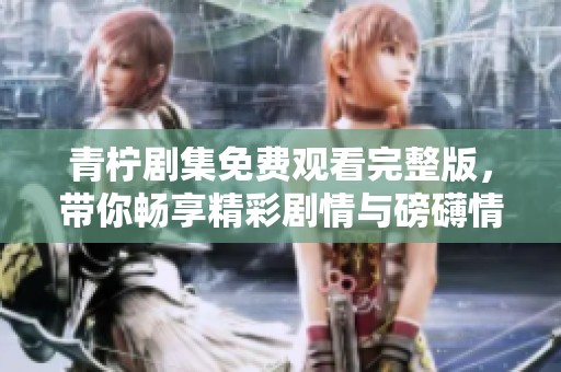 青柠剧集免费观看完整版，带你畅享精彩剧情与磅礴情感