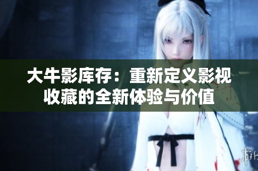 大牛影库存：重新定义影视收藏的全新体验与价值