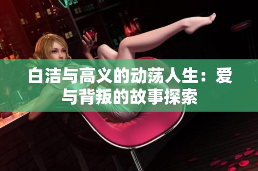 白洁与高义的动荡人生：爱与背叛的故事探索