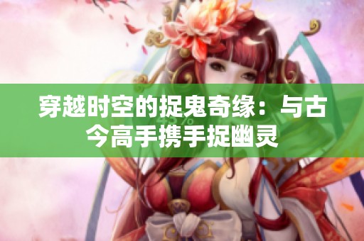 穿越时空的捉鬼奇缘：与古今高手携手捉幽灵